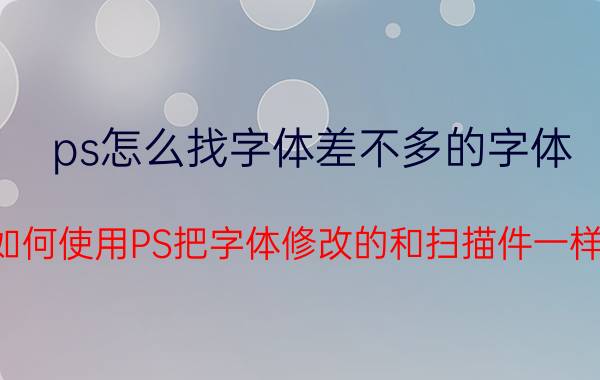 ps怎么找字体差不多的字体 如何使用PS把字体修改的和扫描件一样？